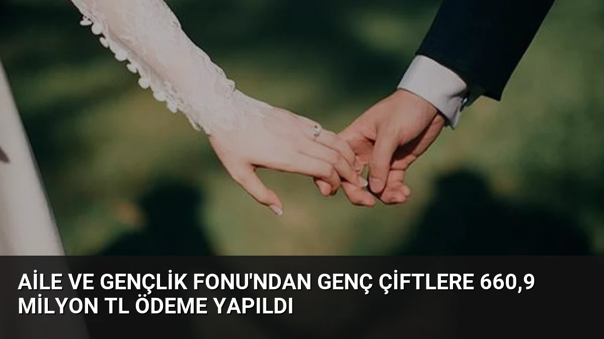 Aile ve Gençlik Fonu’ndan Genç Çiftlere 660,9 Milyon TL Ödeme Yapıldı