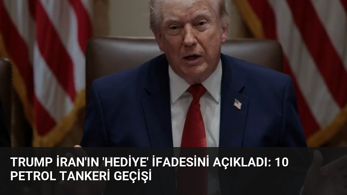 Trump İran’ın ‘Hediye’ İfadesini Açıkladı: 10 Petrol Tankeri Geçişi