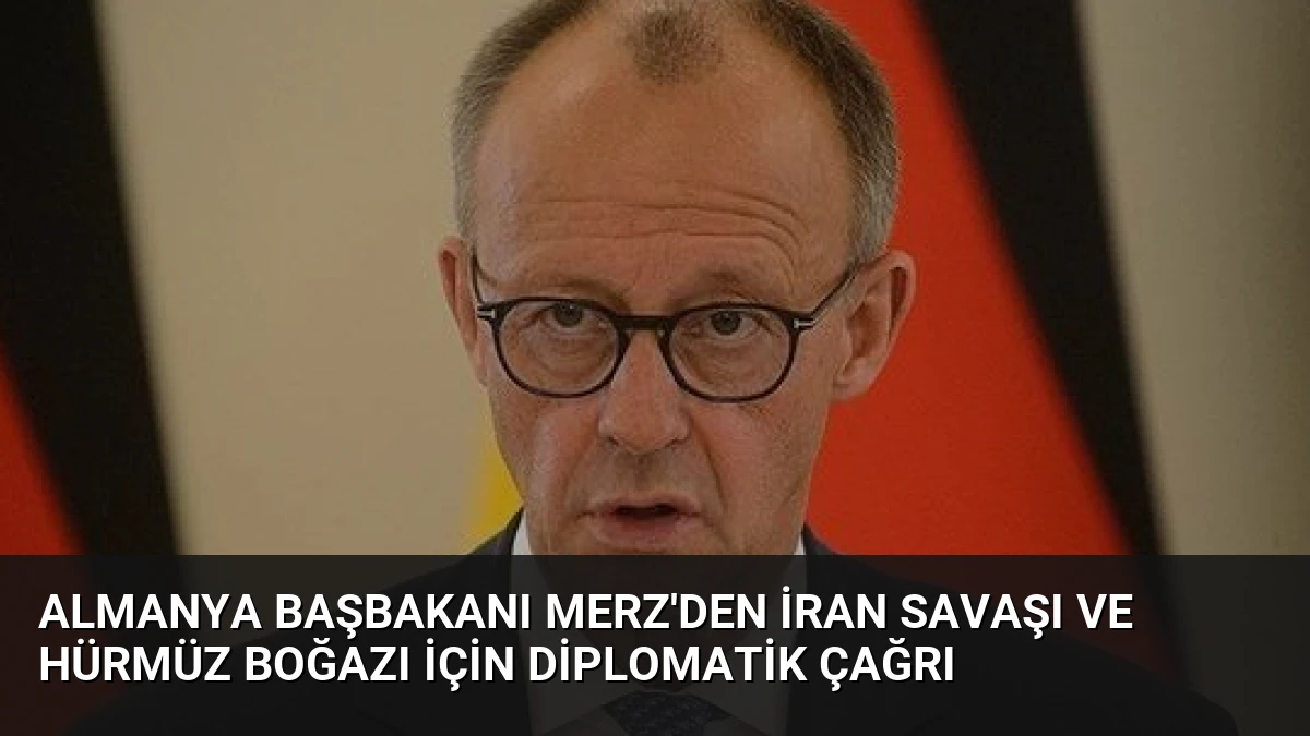 Almanya Başbakanı Merz’den İran savaşı ve Hürmüz Boğazı için diplomatik çağrı