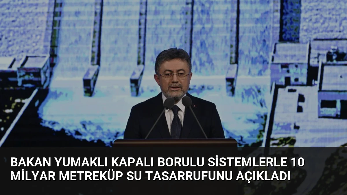 Bakan Yumaklı Kapalı Borulu Sistemlerle 10 Milyar Metreküp Su Tasarrufunu Açıkladı