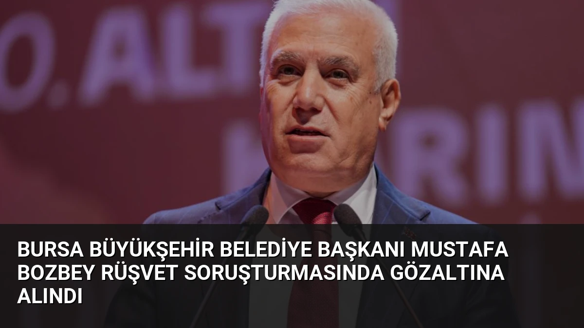 Bursa Büyükşehir Belediye Başkanı Mustafa Bozbey Rüşvet Soruşturmasında Gözaltına Alındı