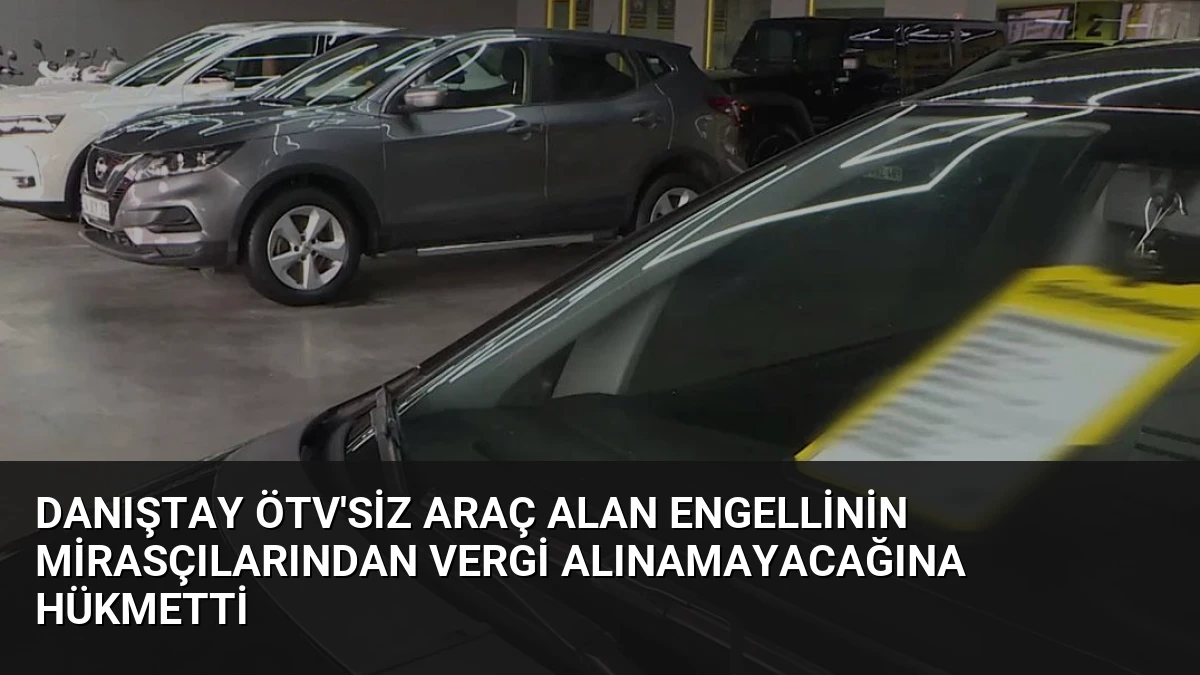 Danıştay ÖTV’siz Araç Alan Engellinin Mirasçılarından Vergi Alınamayacağına Hükmetti
