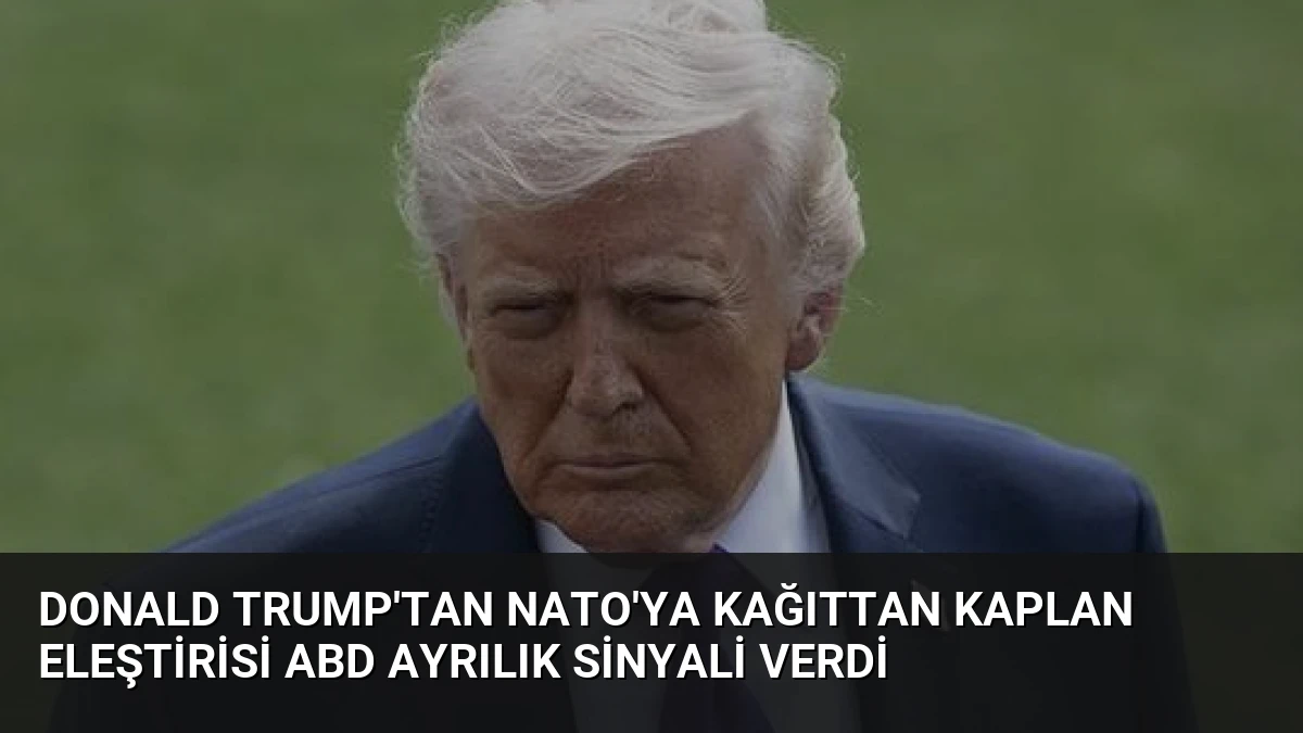 Donald Trump’tan NATO’ya Kağıttan Kaplan Eleştirisi ABD Ayrılık Sinyali Verdi
