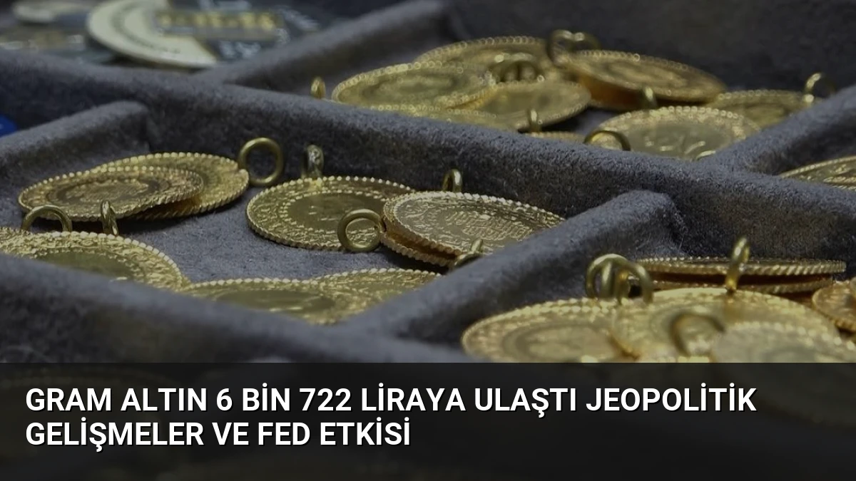Gram Altın 6 Bin 722 Liraya Ulaştı Jeopolitik Gelişmeler ve Fed Etkisi