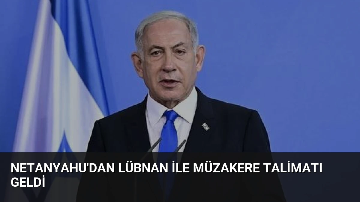 Netanyahu’dan Lübnan ile Müzakere Talimatı Geldi