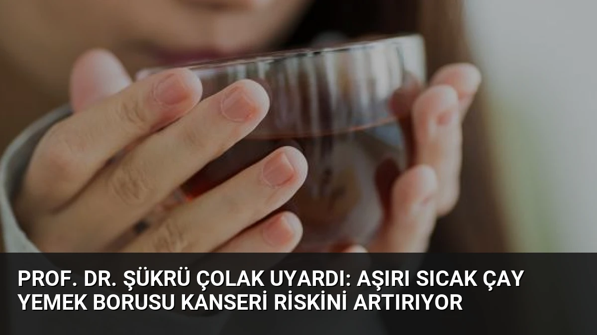 Prof. Dr. Şükrü Çolak Uyardı: Aşırı Sıcak Çay Yemek Borusu Kanseri Riskini Artırıyor