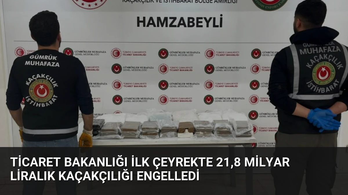 Ticaret Bakanlığı İlk Çeyrekte 21,8 Milyar Liralık Kaçakçılığı Engelledi