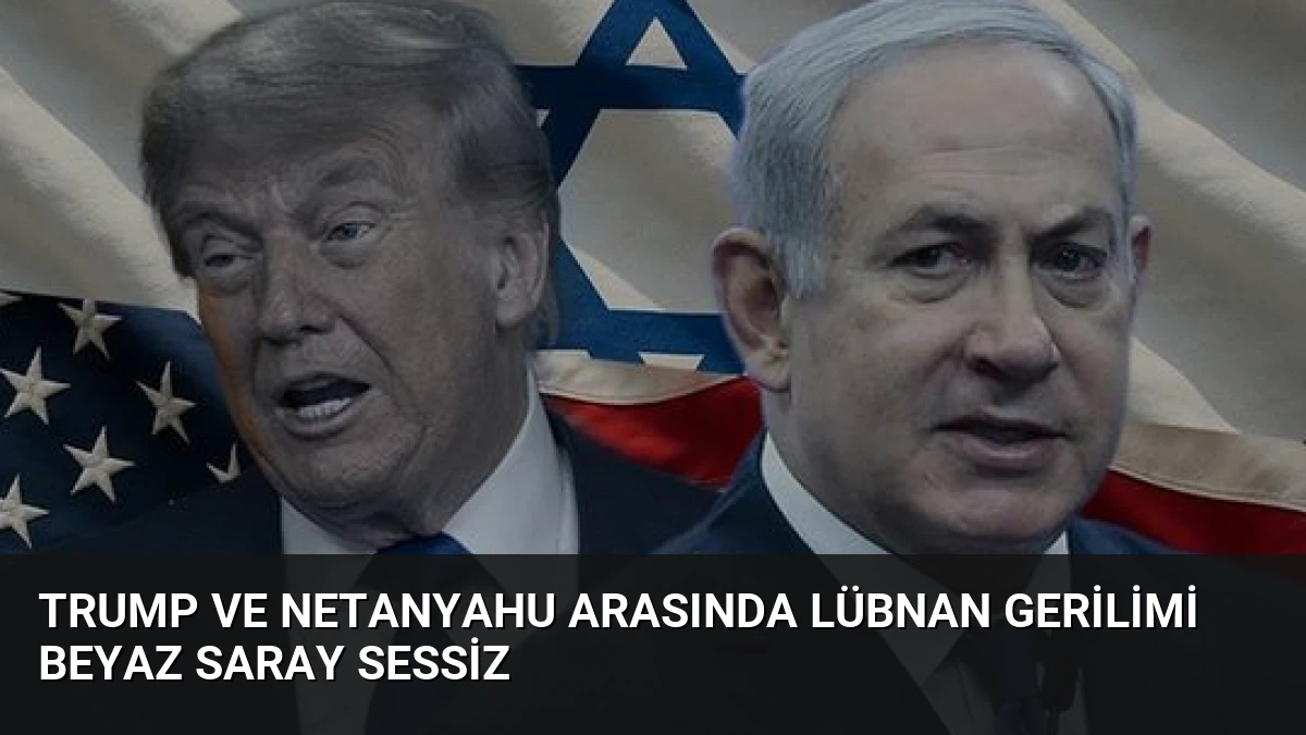Trump ve Netanyahu Arasında Lübnan Gerilimi Beyaz Saray Sessiz