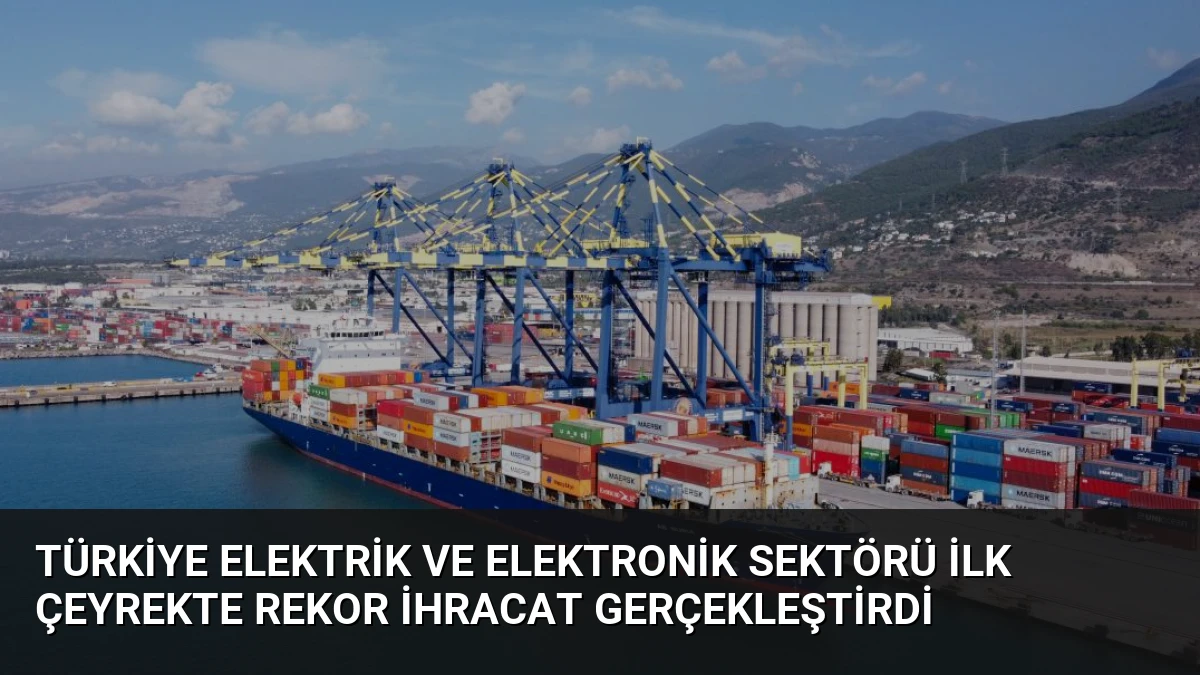 Türkiye Elektrik ve Elektronik Sektörü İlk Çeyrekte Rekor İhracat Gerçekleştirdi