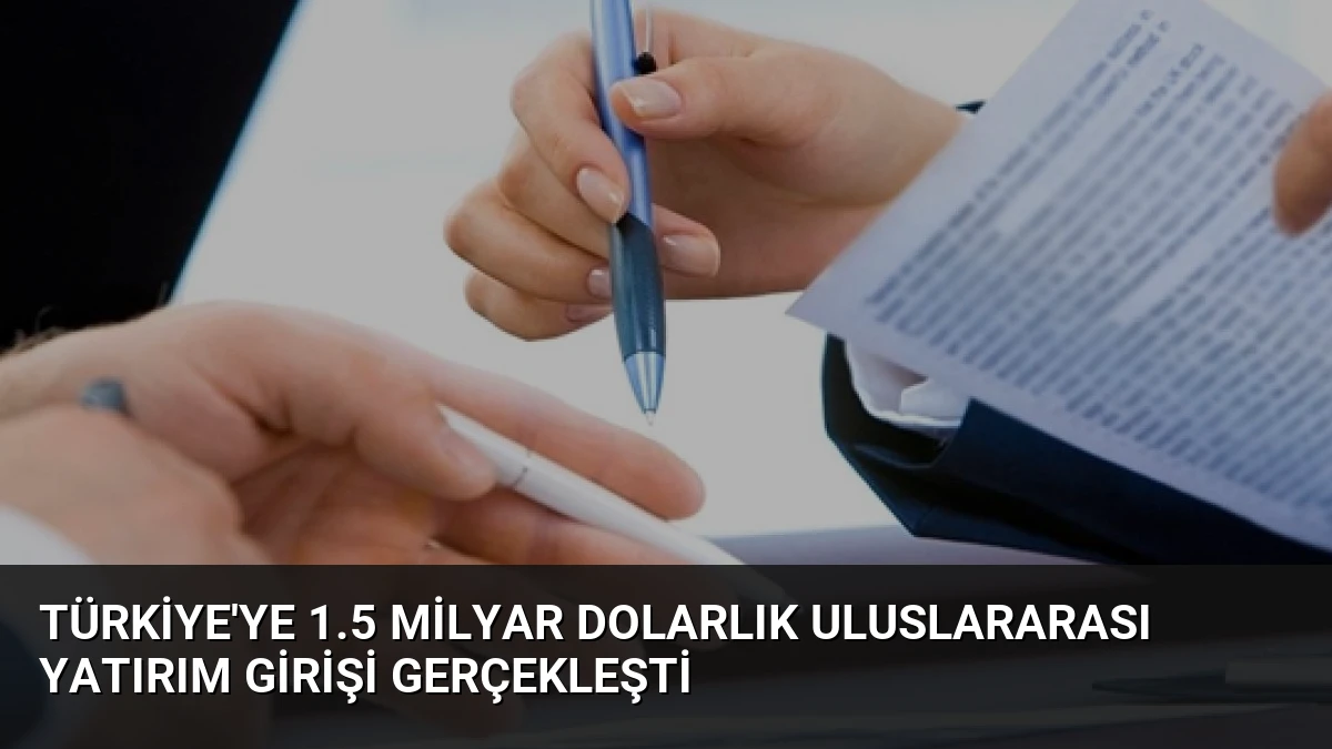 Türkiye’ye 1.5 Milyar Dolarlık Uluslararası Yatırım Girişi Gerçekleşti