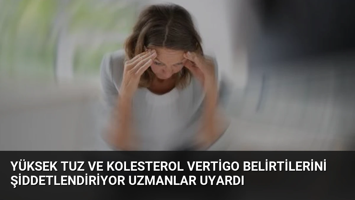 Yüksek Tuz ve Kolesterol Vertigo Belirtilerini Şiddetlendiriyor Uzmanlar Uyardı