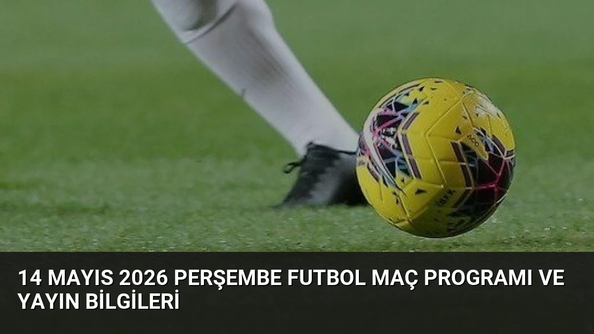 14 Mayıs 2026 Perşembe Futbol Maç Programı ve Yayın Bilgileri