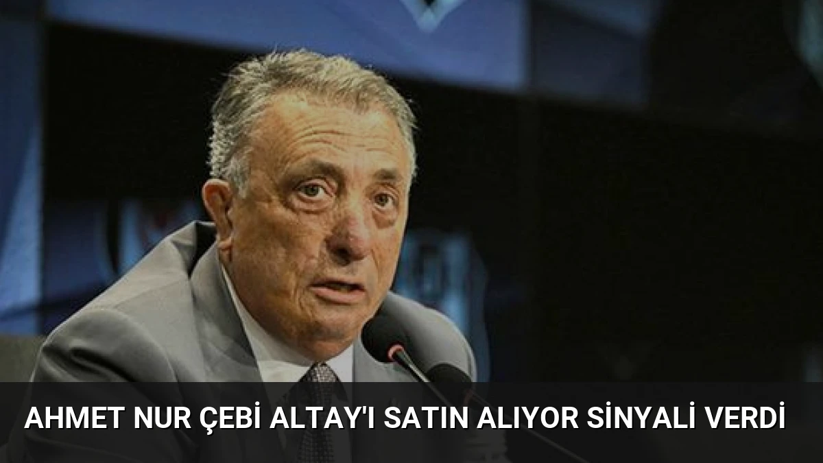 Ahmet Nur Çebi Altay’ı Satın Alıyor Sinyali Verdi