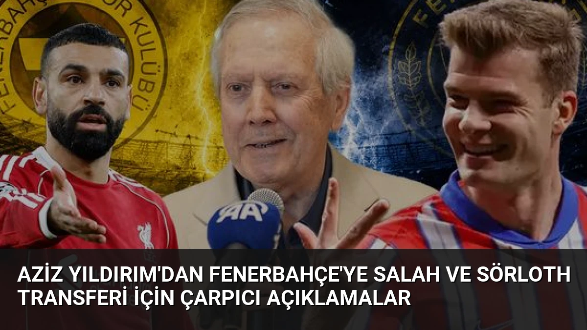 Aziz Yıldırım’dan Fenerbahçe’ye Salah ve Sörloth transferi için çarpıcı açıklamalar