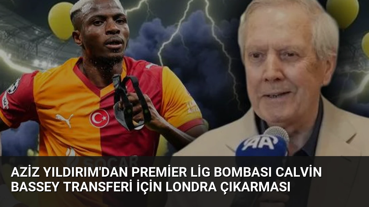 Aziz Yıldırım’dan Premier Lig Bombası Calvin Bassey Transferi İçin Londra Çıkarması