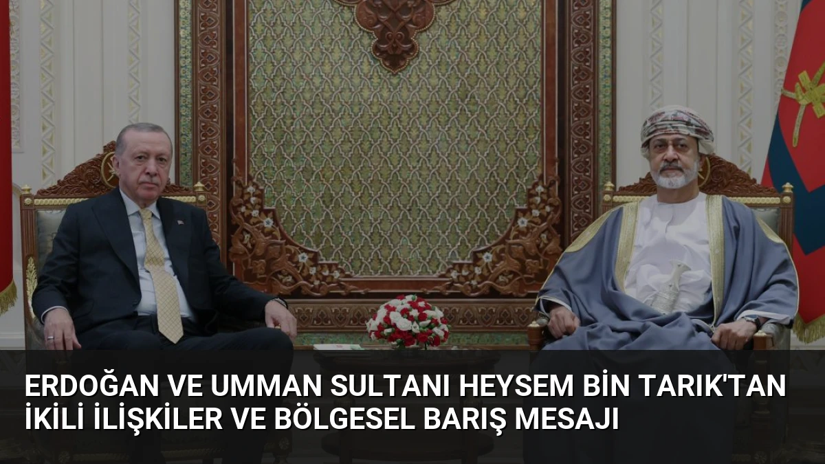 Erdoğan ve Umman Sultanı Heysem bin Tarık’tan İkili İlişkiler ve Bölgesel Barış Mesajı