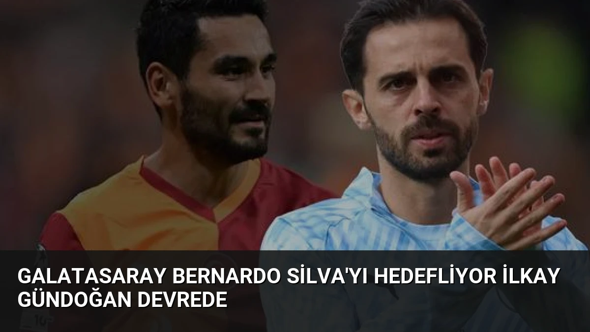 Galatasaray Bernardo Silva’yı Hedefliyor İlkay Gündoğan Devrede