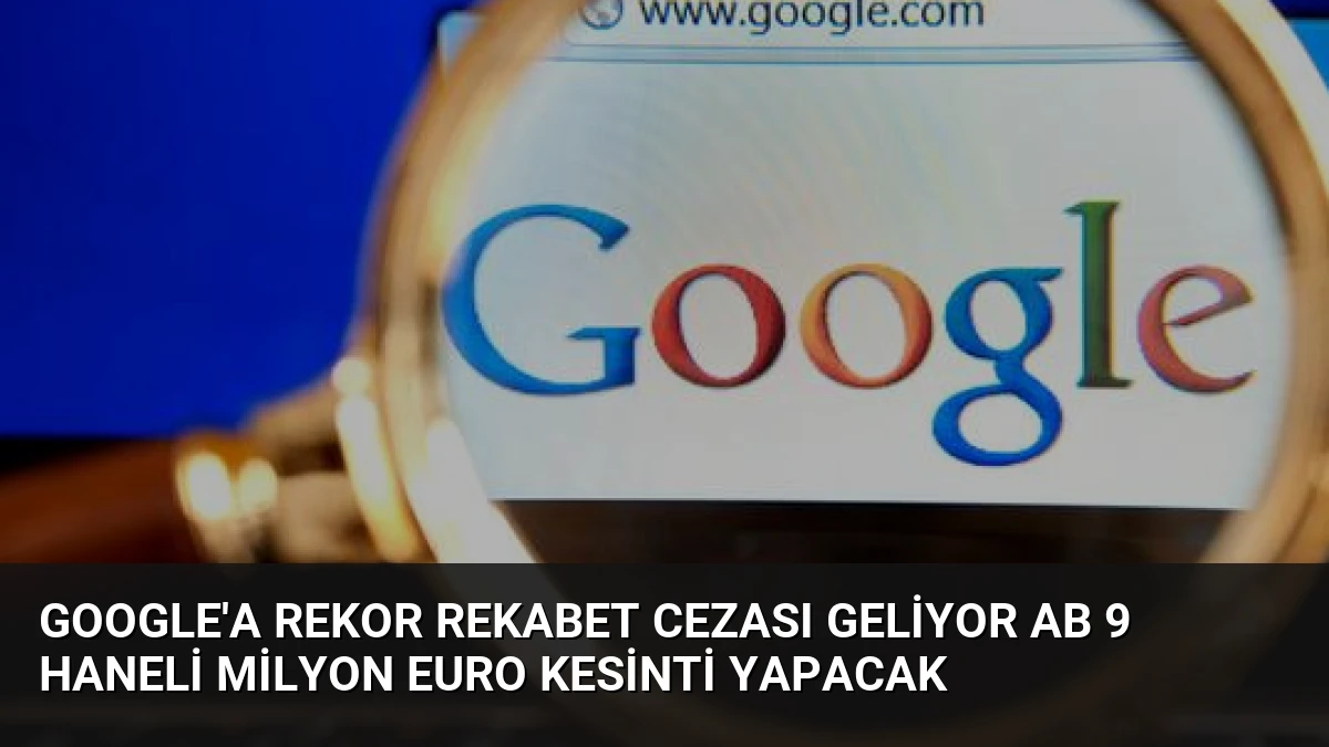 Google’a Rekor Rekabet Cezası Geliyor AB 9 Haneli Milyon Euro Kesinti Yapacak