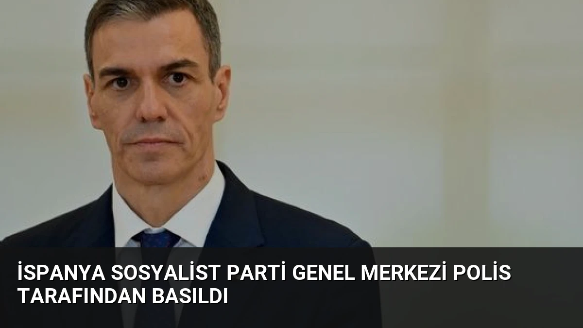 İspanya Sosyalist Parti Genel Merkezi Polis Tarafından Basıldı