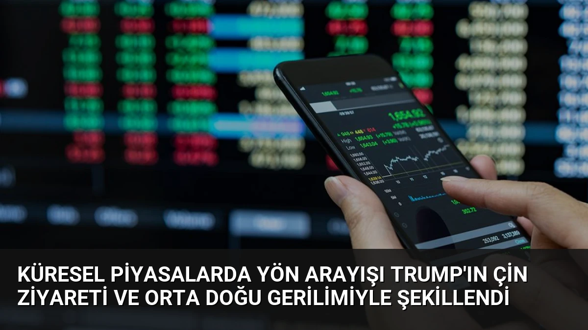 Küresel Piyasalarda Yön Arayışı Trump’ın Çin Ziyareti ve Orta Doğu Gerilimiyle Şekillendi
