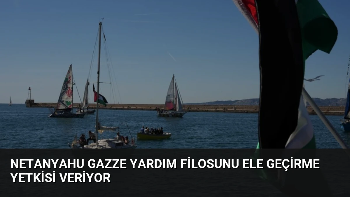 Netanyahu Gazze Yardım Filosunu Ele Geçirme Yetkisi Veriyor