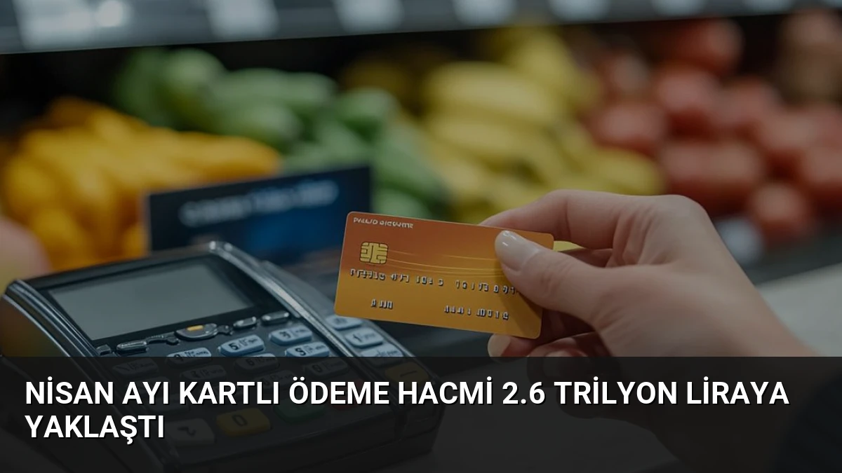 Nisan Ayı Kartlı Ödeme Hacmi 2.6 Trilyon Liraya Yaklaştı