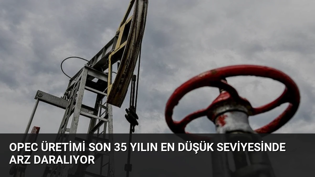 OPEC Üretimi Son 35 Yılın En Düşük Seviyesinde Arz Daralıyor