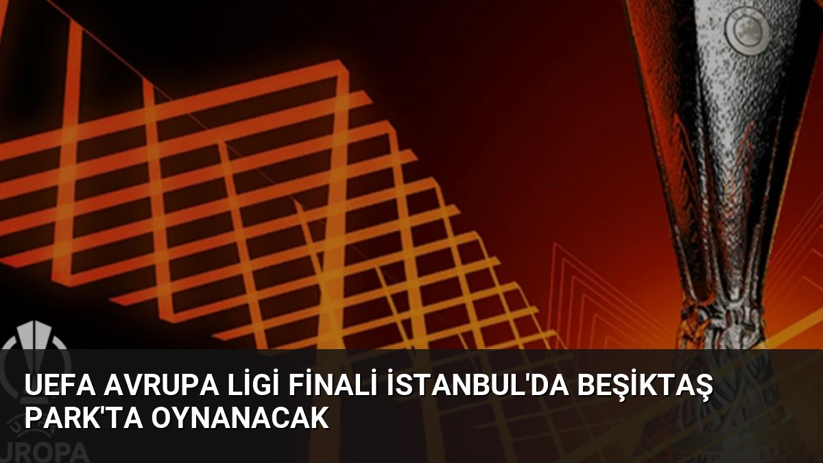 UEFA Avrupa Ligi Finali İstanbul’da Beşiktaş Park’ta Oynanacak