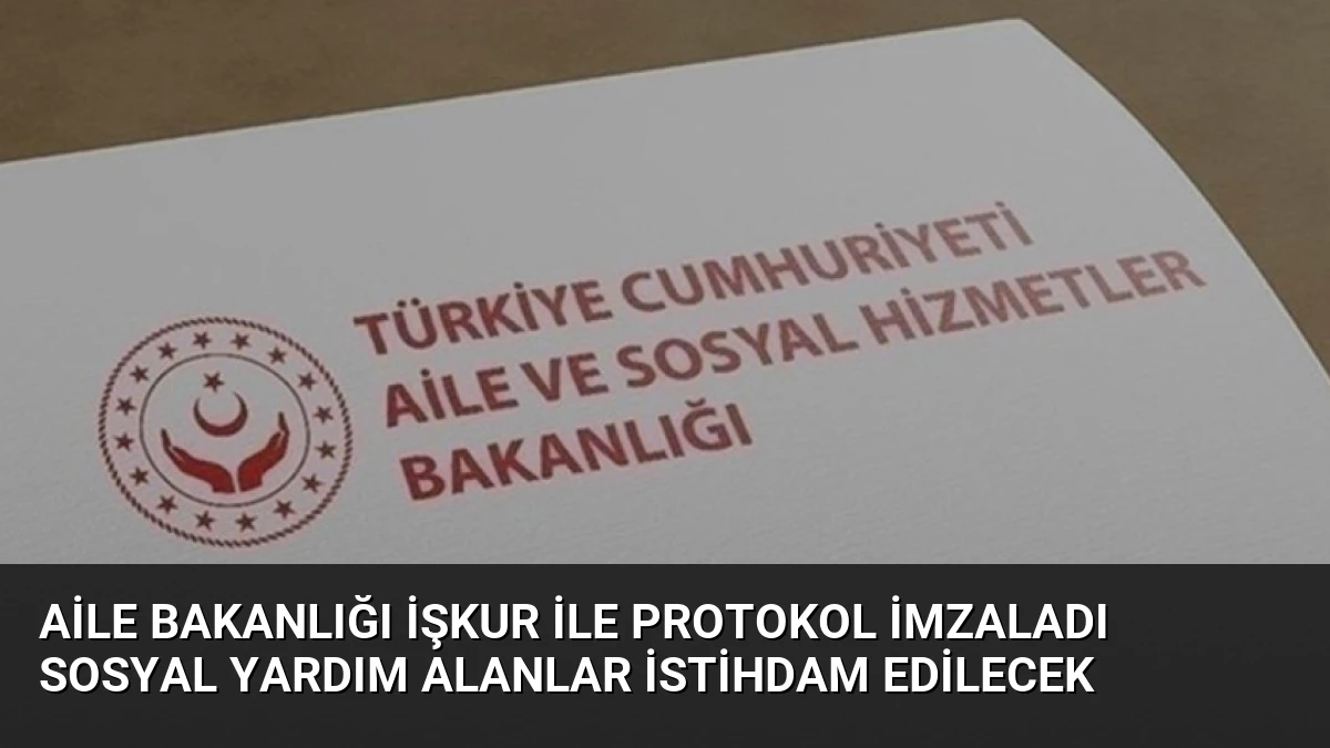 Aile Bakanlığı İŞKUR ile Protokol İmzaladı Sosyal Yardım Alanlar İstihdam Edilecek