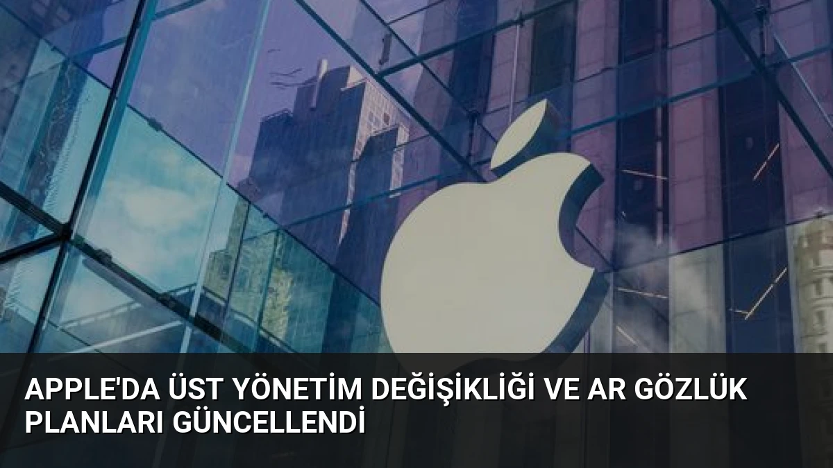 Apple’da Üst Yönetim Değişikliği ve AR Gözlük Planları Güncellendi