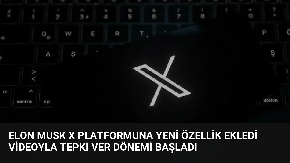 Elon Musk X platformuna yeni özellik ekledi Videoyla Tepki Ver dönemi başladı