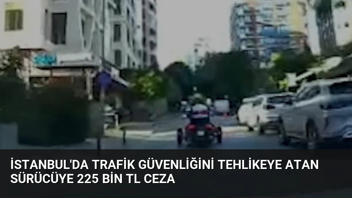 İstanbul’da Trafik Güvenliğini Tehlikeye Atan Sürücüye 225 Bin TL Ceza