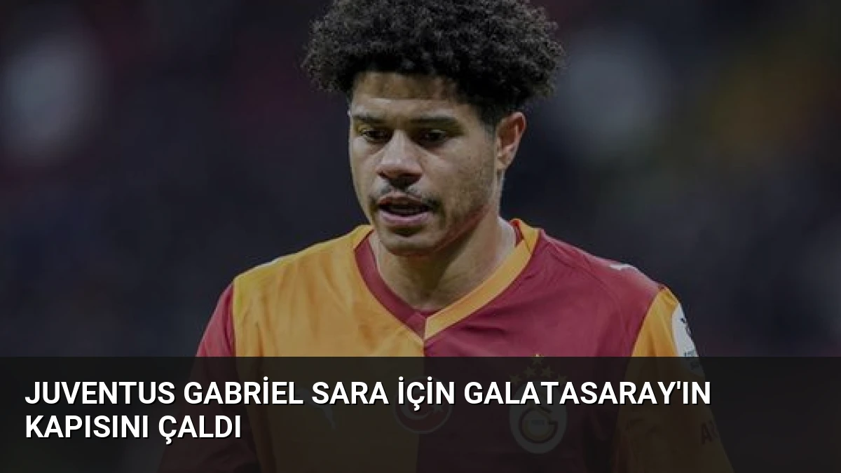 Juventus Gabriel Sara İçin Galatasaray’ın Kapısını Çaldı