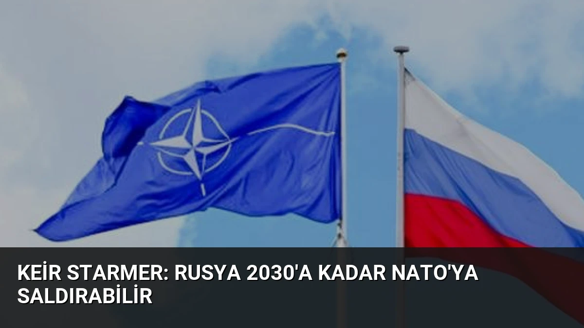 Keir Starmer: Rusya 2030’a Kadar NATO’ya Saldırabilir