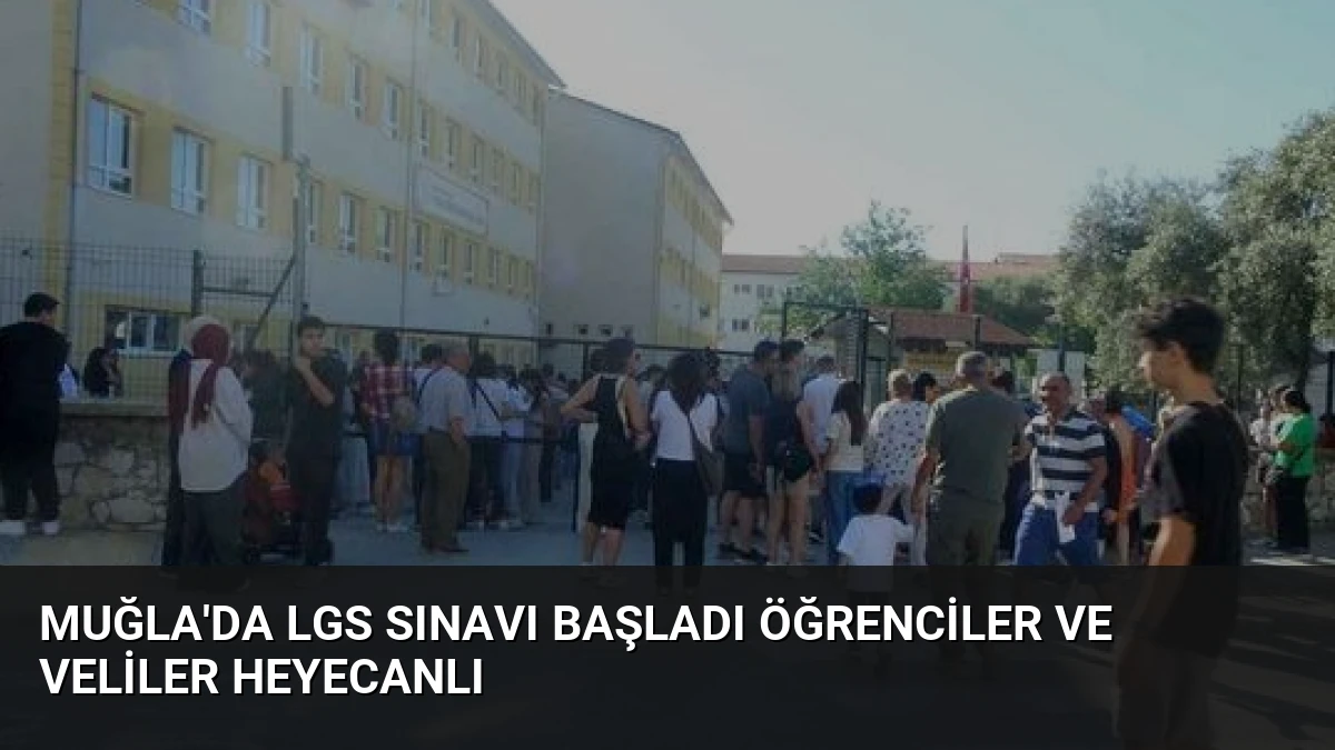 Muğla’da LGS Sınavı Başladı Öğrenciler ve Veliler Heyecanlı