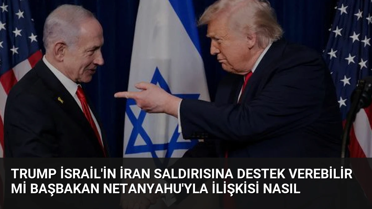 Trump İsrail’in İran Saldırısına Destek Verebilir Mi Başbakan Netanyahu’yla İlişkisi Nasıl