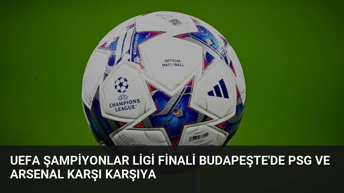 UEFA Şampiyonlar Ligi Finali Budapeşte’de PSG ve Arsenal Karşı Karşıya