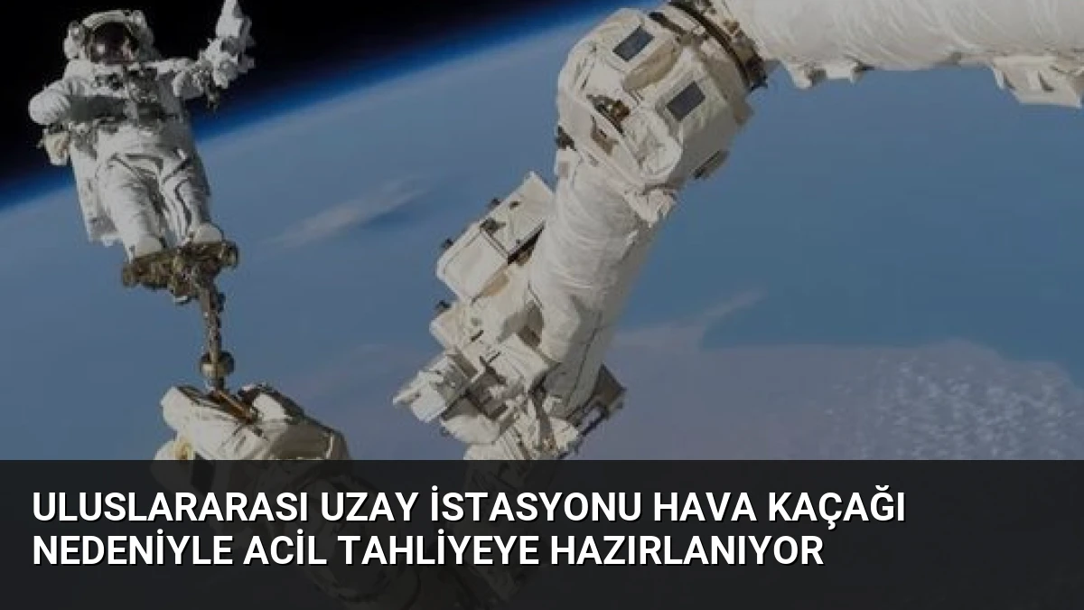 Uluslararası Uzay İstasyonu Hava Kaçağı Nedeniyle Acil Tahliyeye Hazırlanıyor