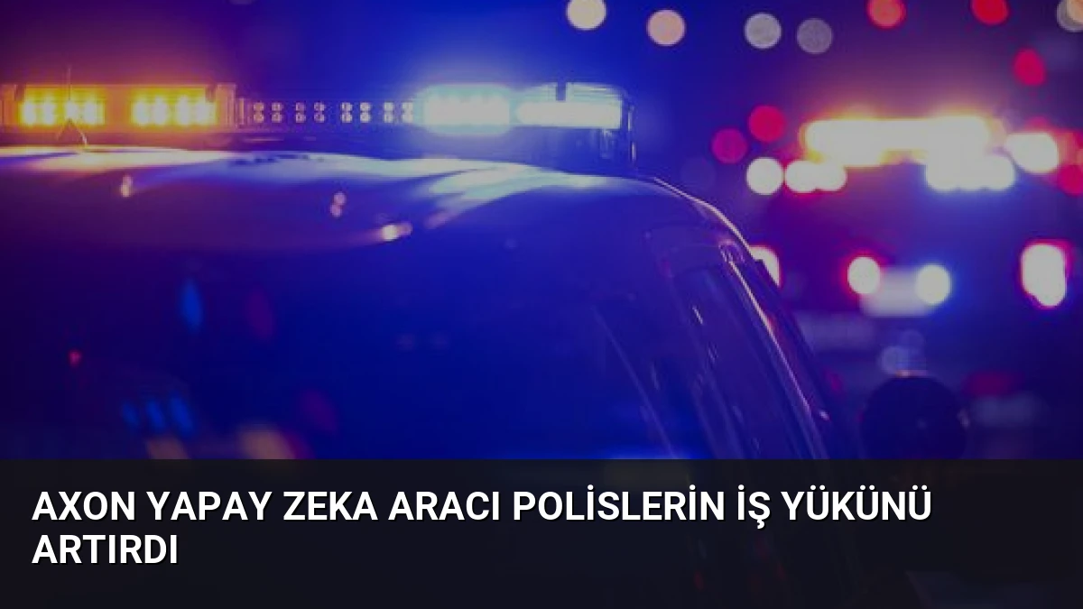 Axon Yapay Zeka Aracı Polislerin İş Yükünü Artırdı