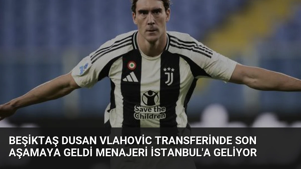 Beşiktaş Dusan Vlahovic Transferinde Son Aşamaya Geldi Menajeri İstanbul’a Geliyor