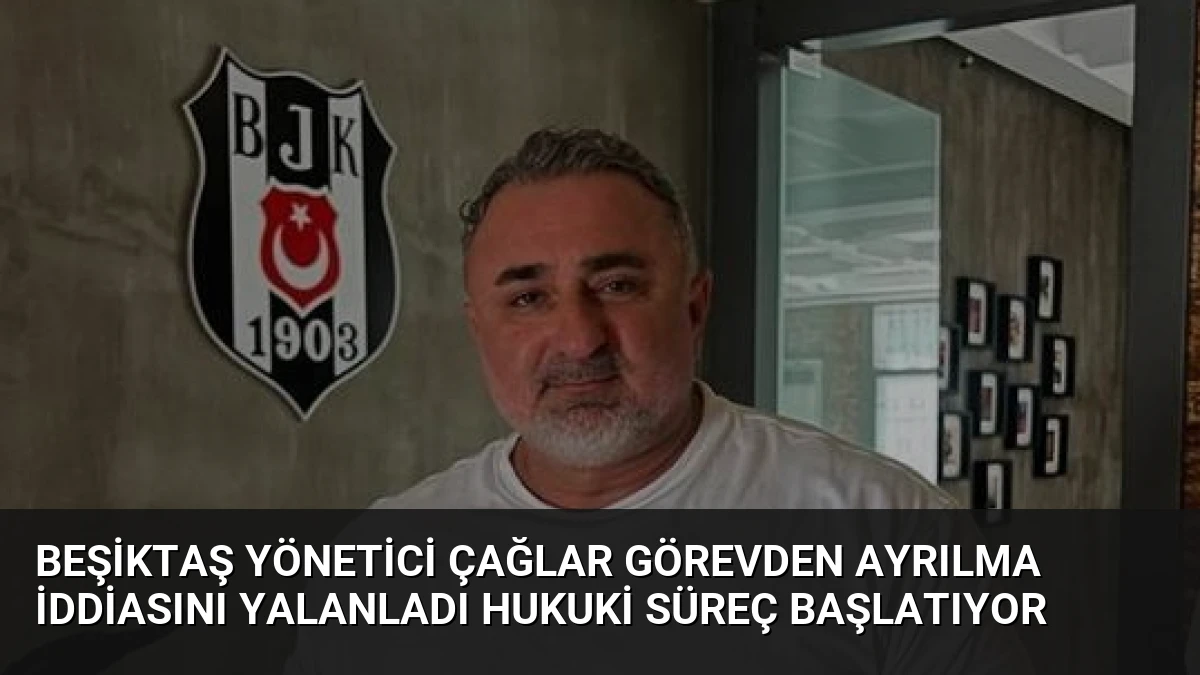 Beşiktaş Yönetici Çağlar Görevden Ayrılma İddiasını Yalanladı Hukuki Süreç Başlatıyor