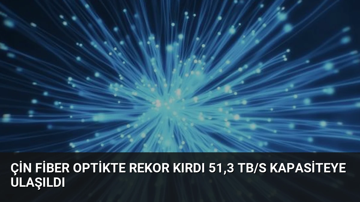 Çin Fiber Optikte Rekor Kırdı 51,3 Tb/s Kapasiteye Ulaşıldı