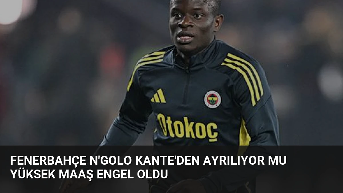 Fenerbahçe N’Golo Kante’den Ayrılıyor Mu Yüksek Maaş Engel Oldu