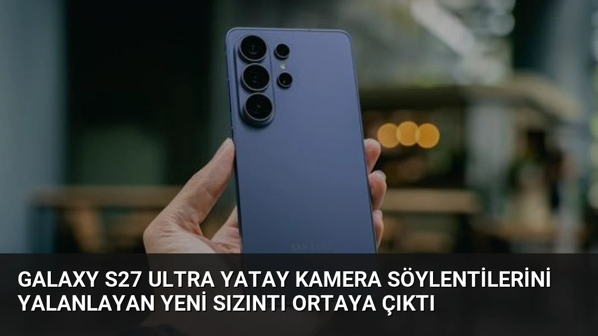 Galaxy S27 Ultra Yatay Kamera Söylentilerini Yalanlayan Yeni Sızıntı Ortaya Çıktı