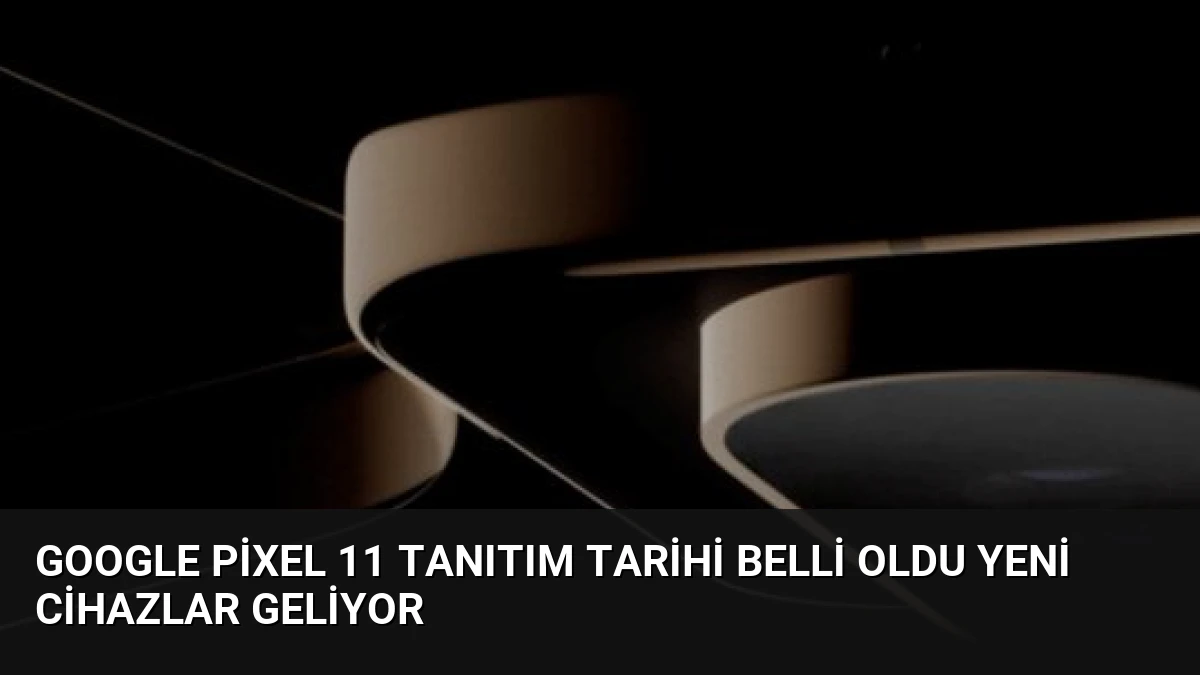 Google Pixel 11 Tanıtım Tarihi Belli Oldu Yeni Cihazlar Geliyor