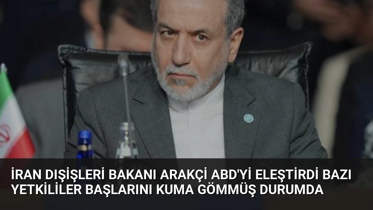 İran Dışişleri Bakanı Arakçi ABD’yi Eleştirdi Bazı Yetkililer Başlarını Kuma Gömmüş Durumda