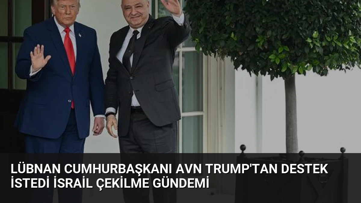 Lübnan Cumhurbaşkanı Avn Trump’tan Destek İstedi İsrail Çekilme Gündemi