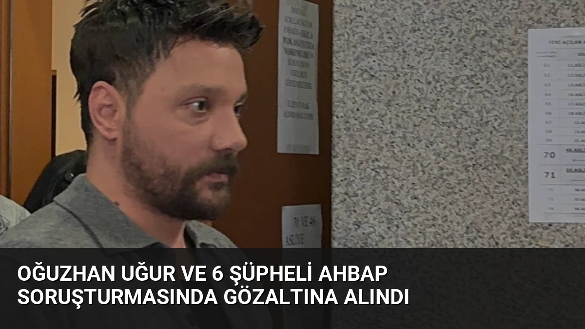 Oğuzhan Uğur ve 6 Şüpheli Ahbap Soruşturmasında Gözaltına Alındı