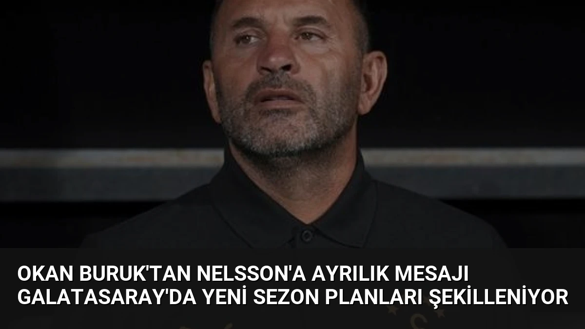 Okan Buruk’tan Nelsson’a Ayrılık Mesajı Galatasaray’da Yeni Sezon Planları Şekilleniyor