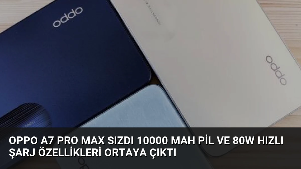 Oppo A7 Pro Max Sızdı 10000 mAh Pil ve 80W Hızlı Şarj Özellikleri Ortaya Çıktı